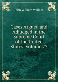 Cases Argued and Adjudged in the Supreme Court of the United States, Volume 77