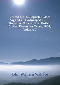 United States Reports: Cases Argued and Adjudged in the Supreme Court of the United States, December Term, 1868, Volume 7