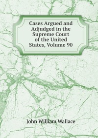 Cases Argued and Adjudged in the Supreme Court of the United States, Volume 90