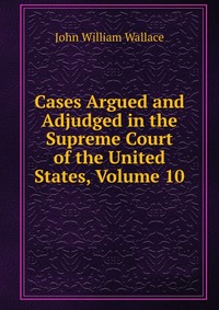 Cases Argued and Adjudged in the Supreme Court of the United States, Volume 10