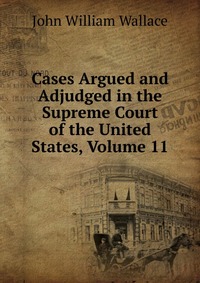 Cases Argued and Adjudged in the Supreme Court of the United States, Volume 11