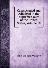 Cases Argued and Adjudged in the Supreme Court of the United States, Volume 18