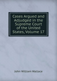 Cases Argued and Adjudged in the Supreme Court of the United States, Volume 17