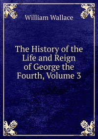 The History of the Life and Reign of George the Fourth, Volume 3