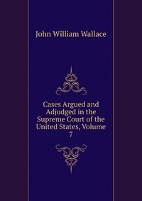 Cases Argued and Adjudged in the Supreme Court of the United States, Volume 7