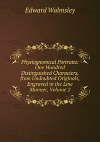 Physiognomical Portraits: One Hundred Distinguished Characters, from Undoubted Originals, Engraved in the Line Manner, Volume 2