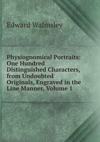 Physiognomical Portraits: One Hundred Distinguished Characters, from Undoubted Originals, Engraved in the Line Manner, Volume 1