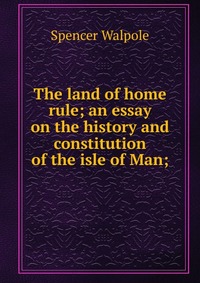 The land of home rule; an essay on the history and constitution of the isle of Man;