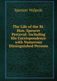 The Life of the Rt. Hon. Spencer Perceval: Including His Correspondence with Numerous Distinguished Persons