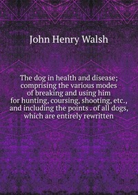 The dog in health and disease; comprising the various modes of breaking and using him for hunting, coursing, shooting, etc., and including the points . of all dogs, which are entirely rewritt