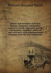 Heroes and heroines of fiction: famous characters and famous names in novels, romances, poems and dramas, classified, analyzed and criticised, with supplementary citations from the best autho