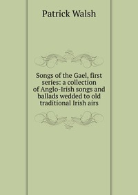 Songs of the Gael, first series: a collection of Anglo-Irish songs and ballads wedded to old traditional Irish airs