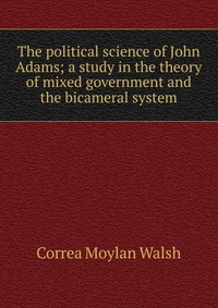 The political science of John Adams; a study in the theory of mixed government and the bicameral system