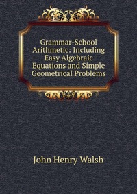 Grammar-School Arithmetic: Including Easy Algebraic Equations and Simple Geometrical Problems