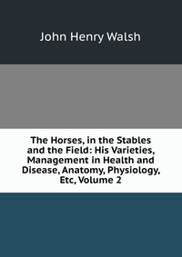 The Horses, in the Stables and the Field: His Varieties, Management in Health and Disease, Anatomy, Physiology, Etc, Volume 2