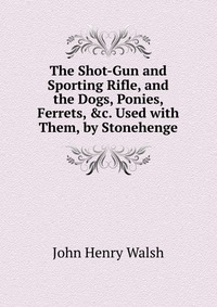 The Shot-Gun and Sporting Rifle, and the Dogs, Ponies, Ferrets, &c. Used with Them, by Stonehenge