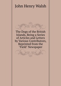 The Dogs of the British Islands, Being a Series of Articles and Letters by Various Contributors, Reprinted from the 