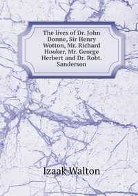 The lives of Dr. John Donne, Sir Henry Wotton, Mr. Richard Hooker, Mr. George Herbert and Dr. Robt. Sanderson