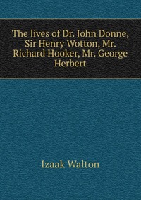 The lives of Dr. John Donne, Sir Henry Wotton, Mr. Richard Hooker, Mr. George Herbert