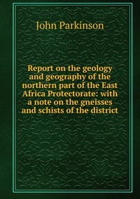 Report on the geology and geography of the northern part of the East Africa Protectorate: with a note on the gneisses and schists of the district