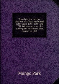 Travels in the interior districts of Africa: performed in the years 1795, 1796, and 1797. With an account of a subsequent mission to that country in 1805