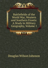 Battlefields of the World War, Western and Southern Fronts: A Study in Military Geography, Volume 1