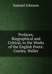 Prefaces, Biographical and Critical, to the Works of the English Poets: Cowley. Waller