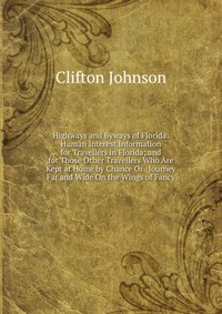 Highways and Byways of Florida: Human Interest Information for Travellers in Florida; and for Those Other Travellers Who Are Kept at Home by Chance Or . Journey Far and Wide On the Wings of F