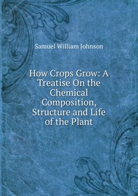 How Crops Grow: A Treatise On the Chemical Composition, Structure and Life of the Plant