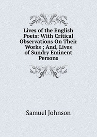 Lives of the English Poets: With Critical Observations On Their Works ; And, Lives of Sundry Eminent Persons