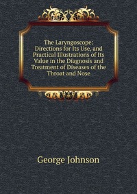 The Laryngoscope: Directions for Its Use, and Practical Illustrations of Its Value in the Diagnosis and Treatment of Diseases of the Throat and Nose