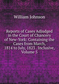 Reports of Cases Adjudged in the Court of Chancery of New-York: Containing the Cases from March, 1814 to July, 1823 . Inclusive, Volume 5