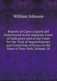 Reports of Cases Argued and Determined in the Supreme Court of Judicature and in the Court for the Trial of Impeachments and Correction of Errors in the State of New-York, Volume 18