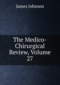 The Medico-Chirurgical Review, Volume 27