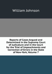 Reports of Cases Argued and Determined in the Supreme Court of Judicature and in the Court for the Trial of Impeachments and Correction of Errors in the State of New-York, Volume 7