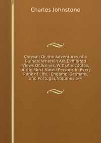 Chrysal; Or, the Adventures of a Guinea: Wherein Are Exhibited Views Of.Scenes, With.Anecdotes, of the Most Noted Persons in Every Rank of Life, . England, Germany, and Portugal, Volumes 3-4