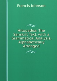 Hitopadea: The Sanskrit Text, with a Grammatical Analysis, Alphabetically Arranged