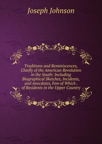 Traditions and Reminiscences, Chiefly of the American Revolution in the South: Including Biographical Sketches, Incidents, and Anecdotes, Few of Which . of Residents in the Upper Country