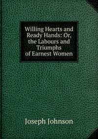 Willing Hearts and Ready Hands: Or, the Labours and Triumphs of Earnest Women