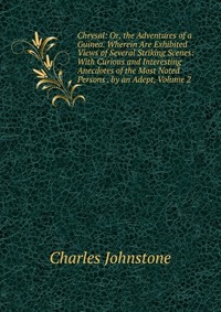 Chrysal: Or, the Adventures of a Guinea. Wherein Are Exhibited Views of Several Striking Scenes: With Curious and Interesting Anecdotes of the Most Noted Persons . by an Adept, Volume 2