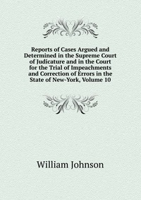 Reports of Cases Argued and Determined in the Supreme Court of Judicature and in the Court for the Trial of Impeachments and Correction of Errors in the State of New-York, Volume 10