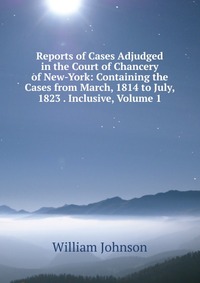 Reports of Cases Adjudged in the Court of Chancery of New-York: Containing the Cases from March, 1814 to July, 1823 . Inclusive, Volume 1