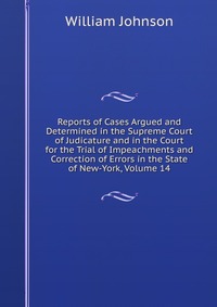 Reports of Cases Argued and Determined in the Supreme Court of Judicature and in the Court for the Trial of Impeachments and Correction of Errors in the State of New-York, Volume 14