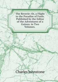 The Reverie: Or, a Flight to the Paradise of Fools. Published by the Editor of the Adventures of a Guinea. in Two Volumes