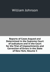 Reports of Cases Argued and Determined in the Supreme Court of Judicature and in the Court for the Trial of Impeachments and Correction of Errors in the State of New-York, Volume 5