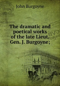 The dramatic and poetical works of the late Lieut. Gen. J. Burgoyne;