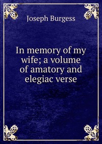 In memory of my wife; a volume of amatory and elegiac verse