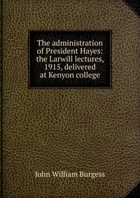 The administration of President Hayes: the Larwill lectures, 1915, delivered at Kenyon college