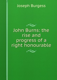 John Burns: the rise and progress of a right honourable