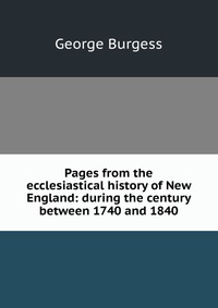 Pages from the ecclesiastical history of New England: during the century between 1740 and 1840